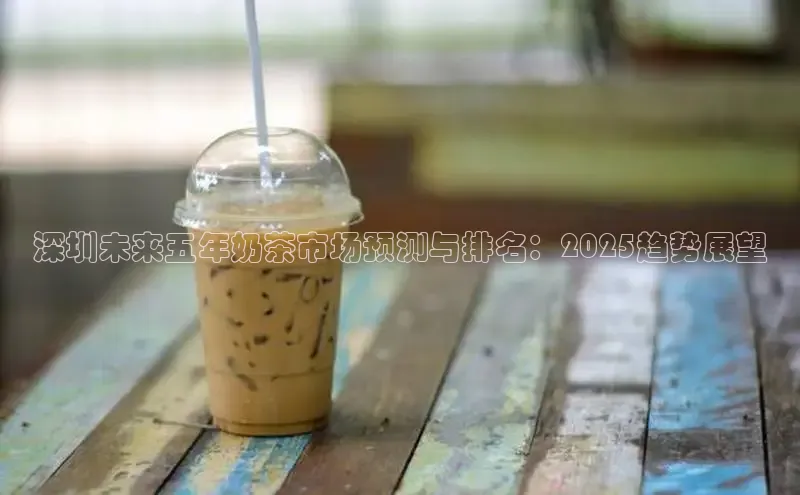 深圳未来五年奶茶市场预测与排名：2025趋势展望