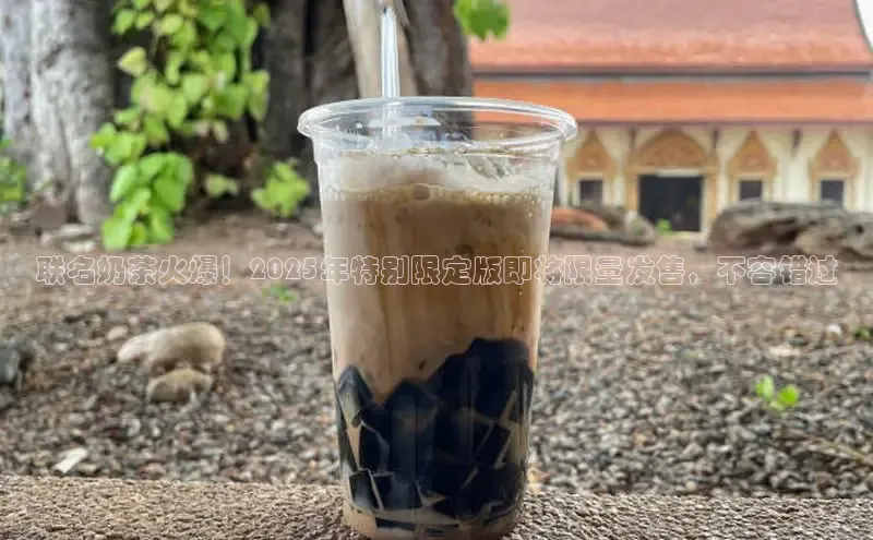 联名奶茶火爆！2025年特别限定版即将限量发售，不容错过